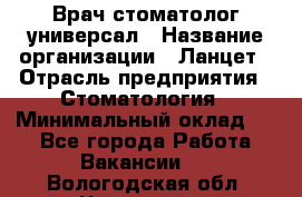 Врач стоматолог-универсал › Название организации ­ Ланцет › Отрасль предприятия ­ Стоматология › Минимальный оклад ­ 1 - Все города Работа » Вакансии   . Вологодская обл.,Череповец г.